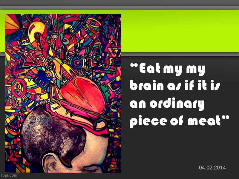 “Eat my my brain as if it is an ordinary piece of meat” 04.02.2014